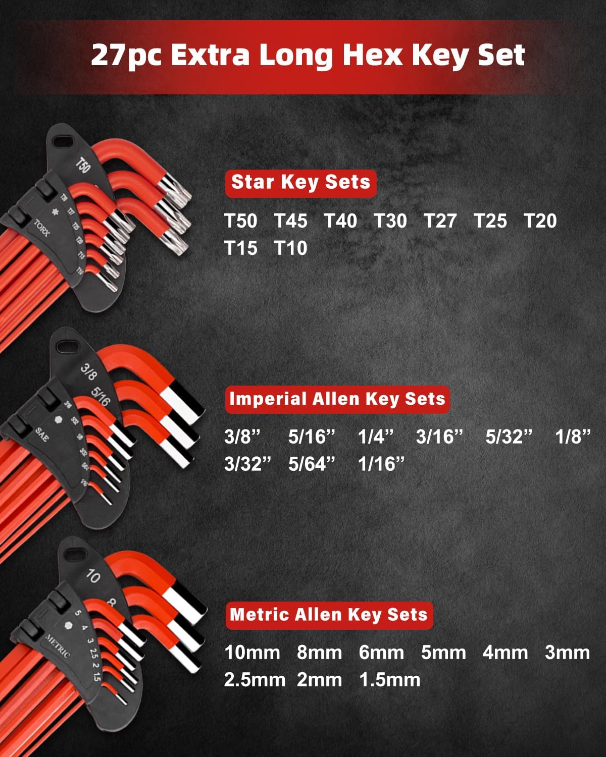 Includes Metric (9 pcs): 1.5, 2, 2.5, 3, 4, 5, 6, 8, 10mm; SAE (9 p cs): 1/16, 5/64, 3/32, 1/8, 5/32, 3/16, 1/4, 5/16, 3/8; Star Size (9 pcs): T10, T15, T20, T25, T27, T30, T40, T45, T50 and a torque handle.